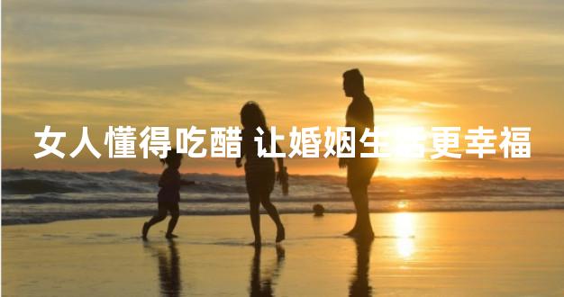 女人懂得吃醋 让婚姻生活更幸福